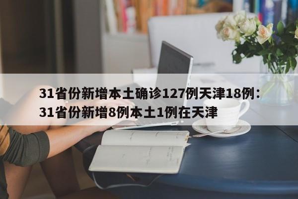 31省份新增本土确诊127例天津18例:31省份新增8例本土1例在天津