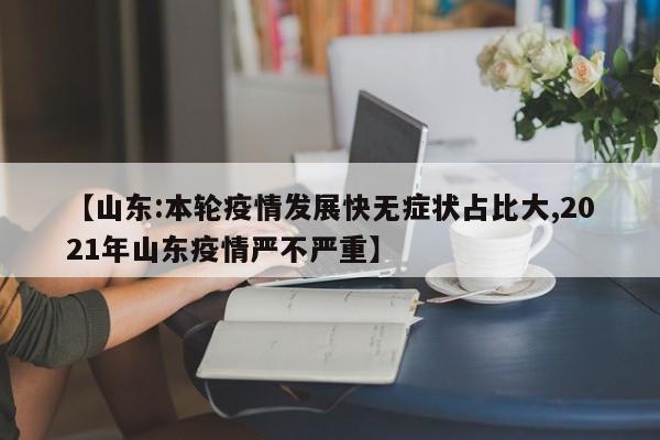 【山东:本轮疫情发展快无症状占比大,2021年山东疫情严不严重】