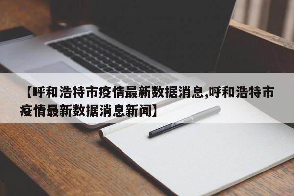 【呼和浩特市疫情最新数据消息,呼和浩特市疫情最新数据消息新闻】