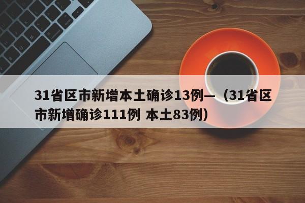 31省区市新增本土确诊13例—(31省区市新增确诊111例 本土83例)
