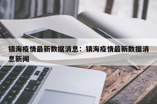 镇海疫情最新数据消息:镇海疫情最新数据消息新闻
