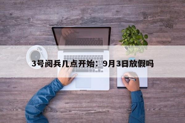 3号阅兵几点开始:9月3日放假吗
