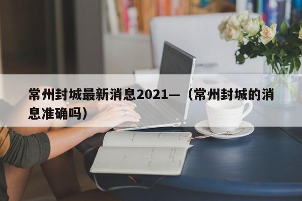 常州封城最新消息2021—(常州封城的消息准确吗)