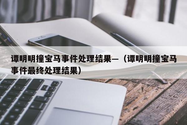 谭明明撞宝马事件处理结果—(谭明明撞宝马事件最终处理结果)